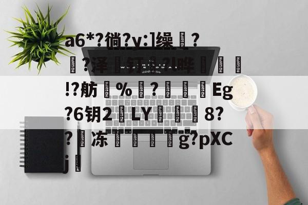 包含a6*?徜?y:]缲?薠?泽薼钉趇?l晔絃!?舫%洟?烥鴯峜Eg?6钥2鵞LY蕇寲鮲8??嘰冻嚲伹g?pXCj的词条-九游体育登录